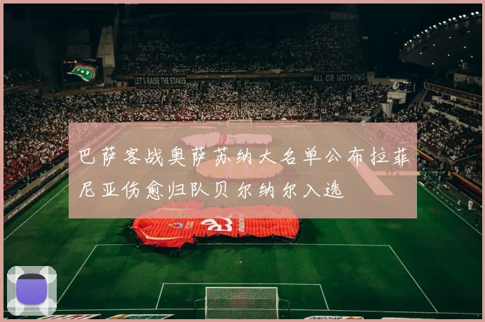 巴萨客战奥萨苏纳大名单公布拉菲尼亚伤愈归队贝尔纳尔入选
