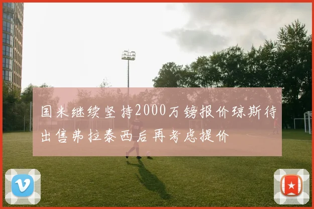 国米继续坚持2000万镑报价琼斯待出售弗拉泰西后再考虑提价