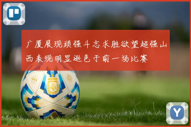 广厦展现顽强斗志求胜欲望超强山西表现明显逊色于前一场比赛