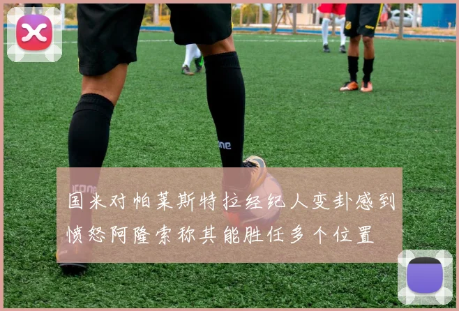 国米对帕莱斯特拉经纪人变卦感到愤怒阿隆索称其能胜任多个位置