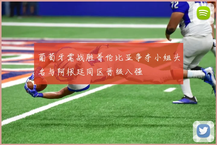 葡萄牙需战胜哥伦比亚争夺小组头名与阿根廷同区晋级八强