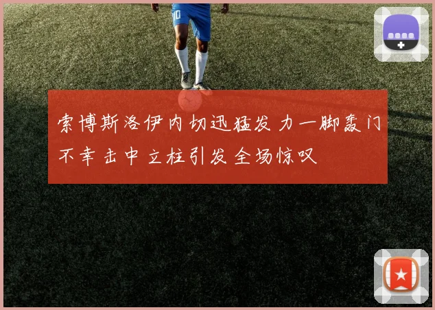 索博斯洛伊内切迅猛发力一脚轰门不幸击中立柱引发全场惊叹