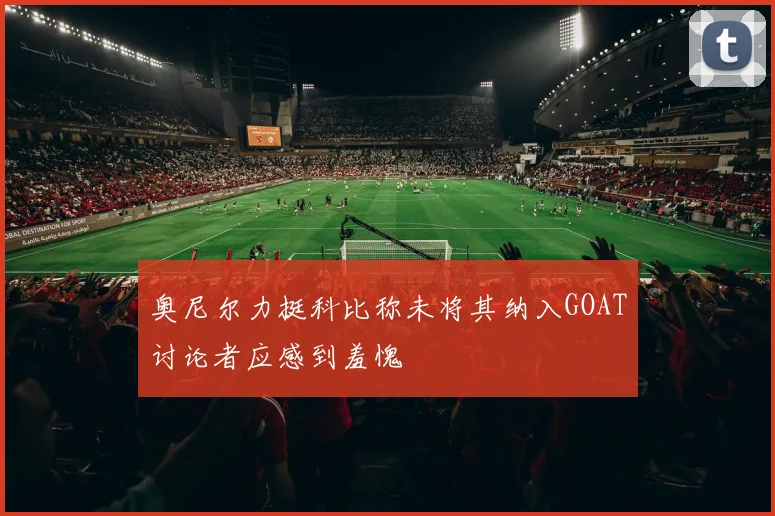 奥尼尔力挺科比称未将其纳入GOAT讨论者应感到羞愧