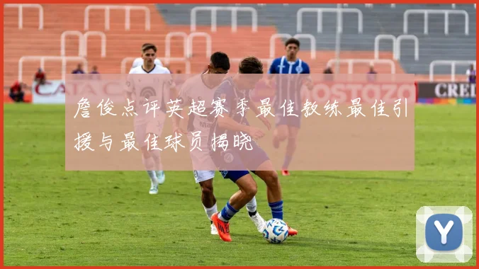 詹俊点评英超赛季最佳教练最佳引援与最佳球员揭晓