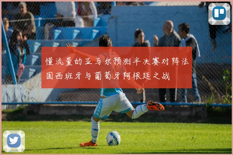 懂流量的亚马尔预测半决赛对阵法国西班牙与葡萄牙阿根廷之战