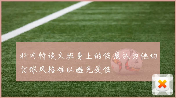 科内特谈文班身上的伤痕认为他的打球风格难以避免受伤