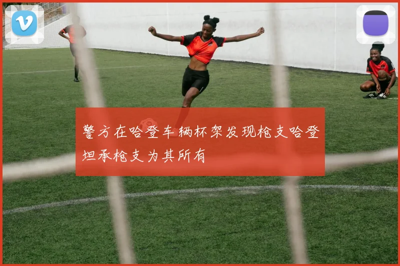 警方在哈登车辆杯架发现枪支哈登坦承枪支为其所有