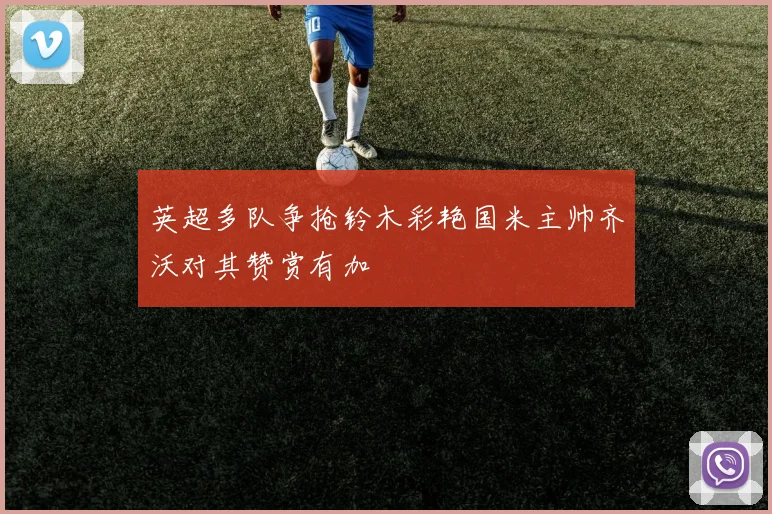英超多队争抢铃木彩艳国米主帅齐沃对其赞赏有加