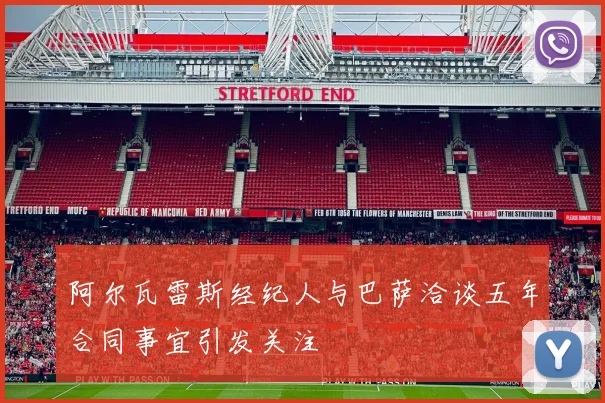 阿尔瓦雷斯经纪人与巴萨洽谈五年合同事宜引发关注