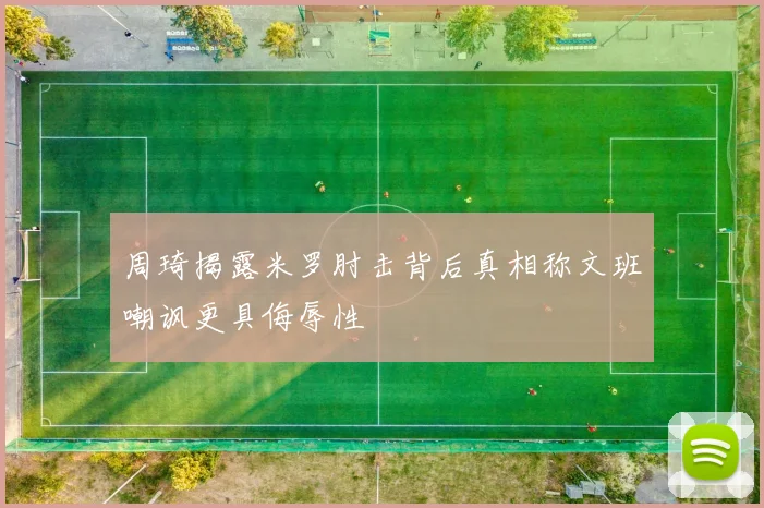周琦揭露米罗肘击背后真相称文班嘲讽更具侮辱性