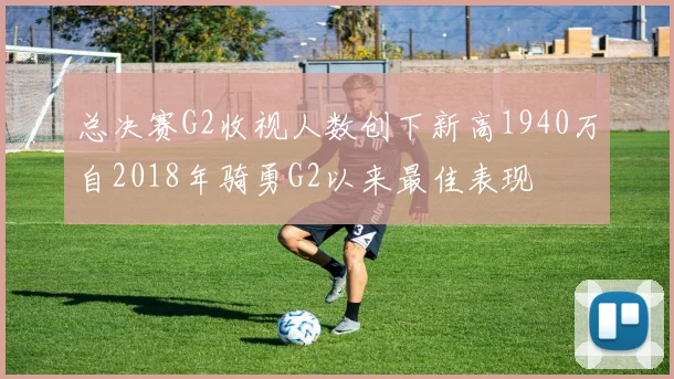 总决赛G2收视人数创下新高1940万自2018年骑勇G2以来最佳表现