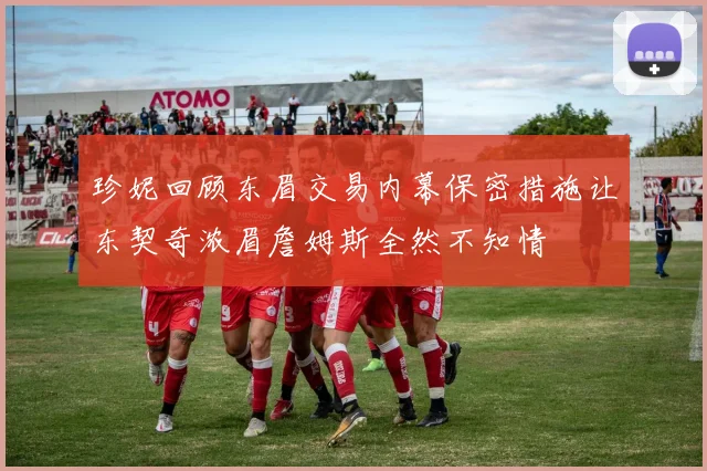 珍妮回顾东眉交易内幕保密措施让东契奇浓眉詹姆斯全然不知情