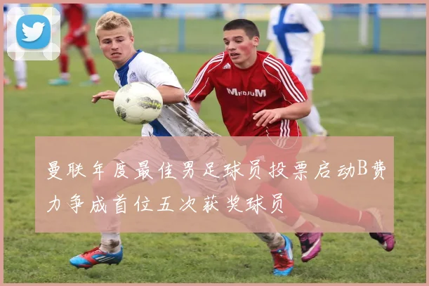 曼联年度最佳男足球员投票启动B费力争成首位五次获奖球员